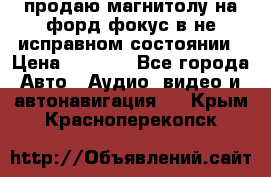 продаю магнитолу на форд-фокус в не исправном состоянии › Цена ­ 2 000 - Все города Авто » Аудио, видео и автонавигация   . Крым,Красноперекопск